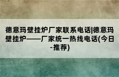 德意玛壁挂炉厂家联系电话|德意玛壁挂炉——厂家统一热线电话(今日-推荐)